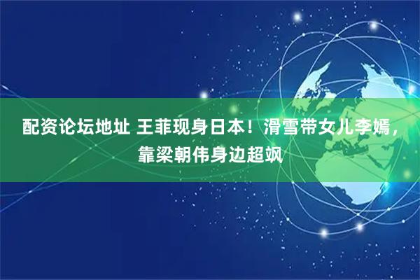 配资论坛地址 王菲现身日本！滑雪带女儿李嫣，靠梁朝伟身边超飒