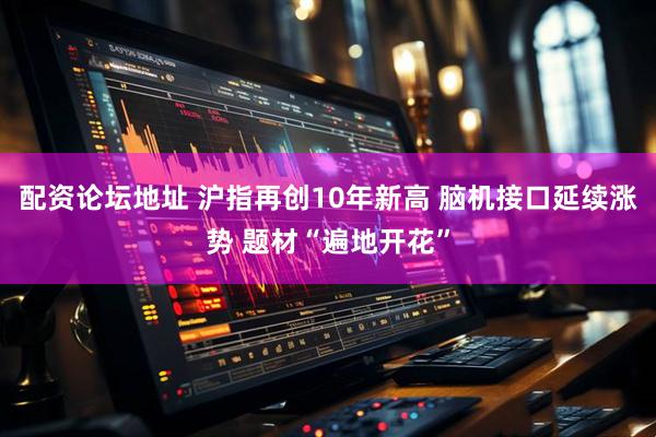 配资论坛地址 沪指再创10年新高 脑机接口延续涨势 题材“遍地开花”