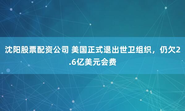 沈阳股票配资公司 美国正式退出世卫组织，仍欠2.6亿美元会费