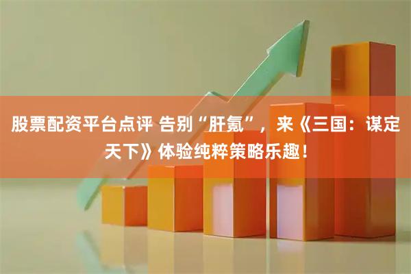 股票配资平台点评 告别“肝氪”，来《三国：谋定天下》体验纯粹策略乐趣！