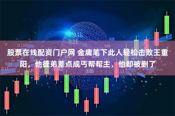 股票在线配资门户网 金庸笔下此人轻松击败王重阳，他徒弟差点成丐帮帮主，他却被删了