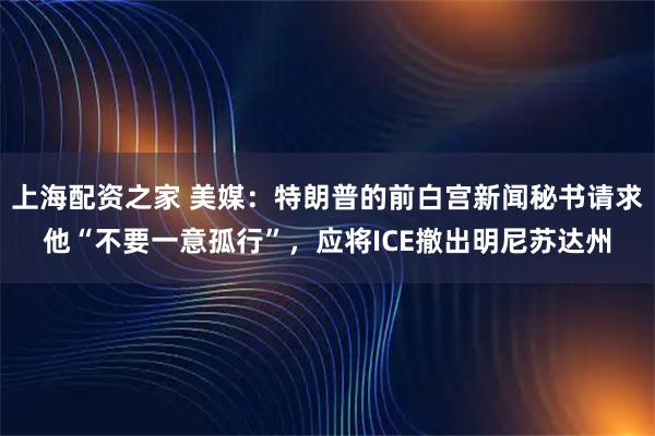 上海配资之家 美媒：特朗普的前白宫新闻秘书请求他“不要一意孤行”，应将ICE撤出明尼苏达州