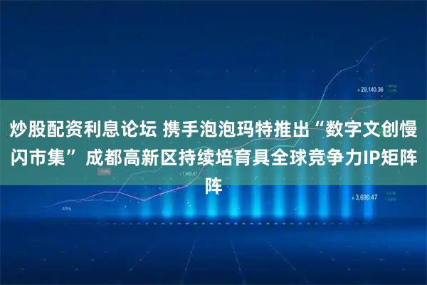 炒股配资利息论坛 携手泡泡玛特推出“数字文创慢闪市集” 成都高新区持续培育具全球竞争力IP矩阵