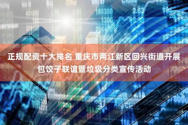 正规配资十大排名 重庆市两江新区回兴街道开展包饺子联谊暨垃圾分类宣传活动
