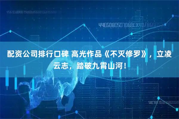 配资公司排行口碑 高光作品《不灭修罗》，立凌云志，踏破九霄山河！