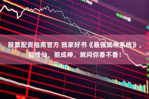 股票配资指南官方 独家好书《最强武帝系统》，能修仙，能成神，就问你香不香！