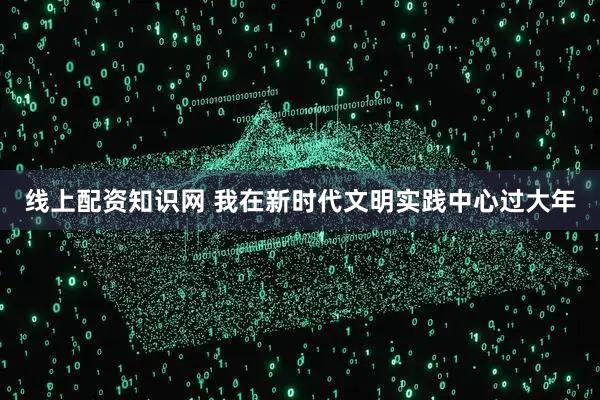 线上配资知识网 我在新时代文明实践中心过大年