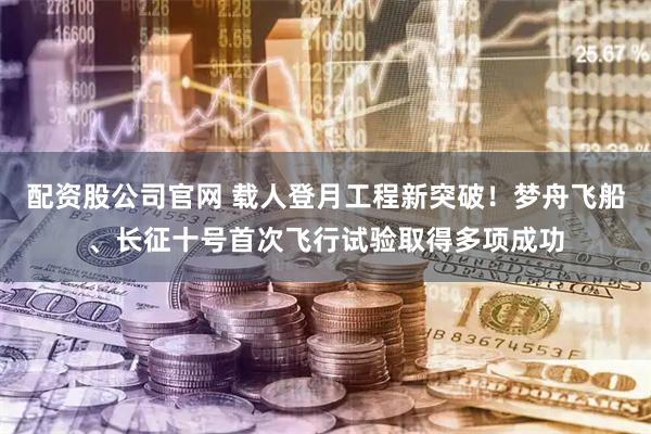 配资股公司官网 载人登月工程新突破！梦舟飞船、长征十号首次飞行试验取得多项成功