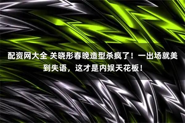配资网大全 关晓彤春晚造型杀疯了！一出场就美到失语，这才是内娱天花板！