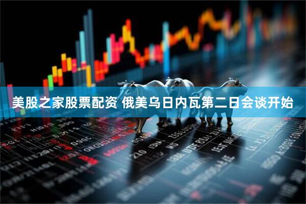 美股之家股票配资 俄美乌日内瓦第二日会谈开始