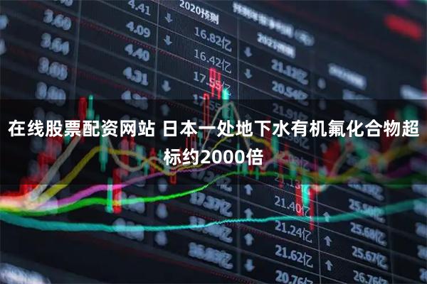 在线股票配资网站 日本一处地下水有机氟化合物超标约2000倍