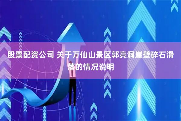 股票配资公司 关于万仙山景区郭亮洞崖壁碎石滑落的情况说明