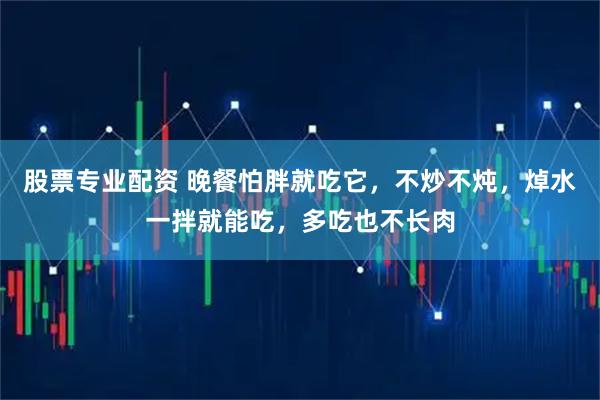 股票专业配资 晚餐怕胖就吃它，不炒不炖，焯水一拌就能吃，多吃也不长肉