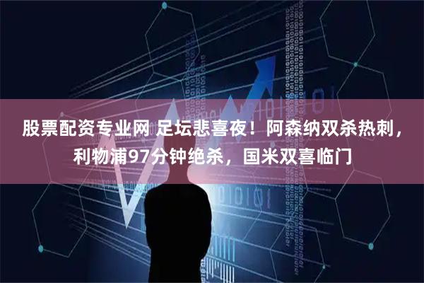 股票配资专业网 足坛悲喜夜！阿森纳双杀热刺，利物浦97分钟绝杀，国米双喜临门