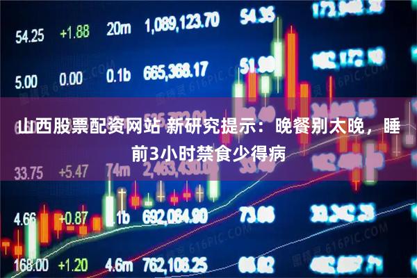 山西股票配资网站 新研究提示：晚餐别太晚，睡前3小时禁食少得病