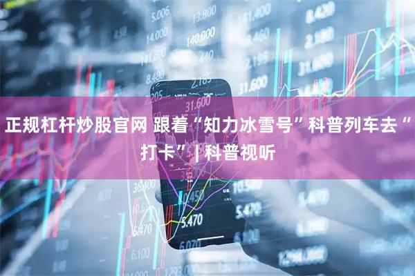 正规杠杆炒股官网 跟着“知力冰雪号”科普列车去“打卡” | 科普视听