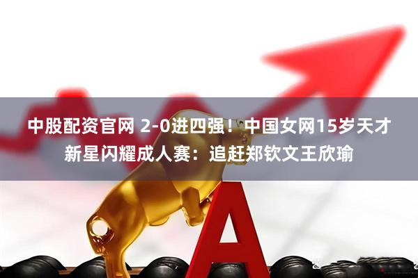 中股配资官网 2-0进四强！中国女网15岁天才新星闪耀成人赛：追赶郑钦文王欣瑜