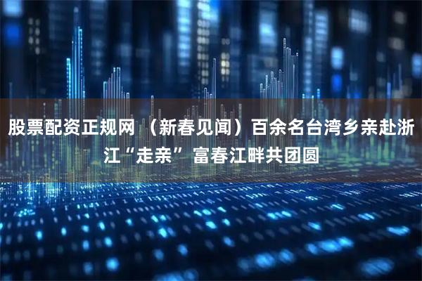 股票配资正规网 （新春见闻）百余名台湾乡亲赴浙江“走亲” 富春江畔共团圆