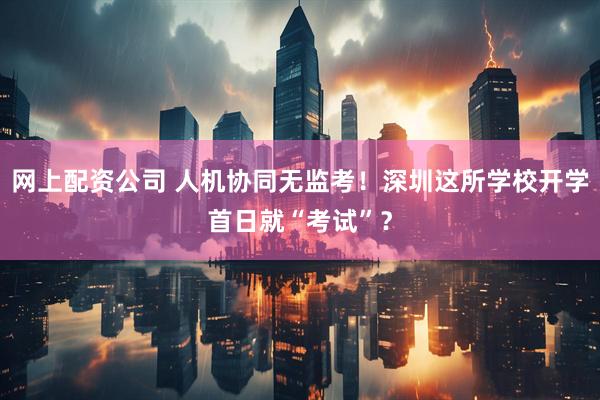 网上配资公司 人机协同无监考！深圳这所学校开学首日就“考试”？