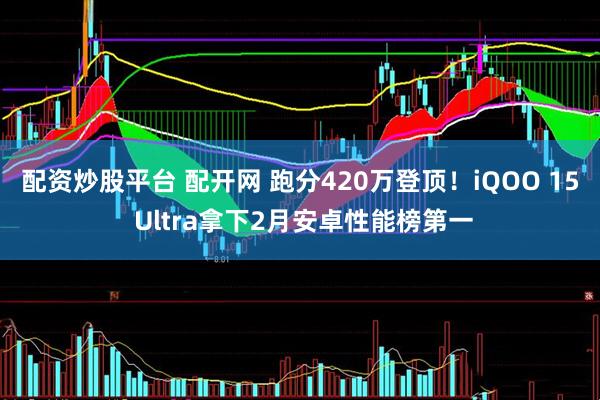 配资炒股平台 配开网 跑分420万登顶！iQOO 15 Ultra拿下2月安卓性能榜第一