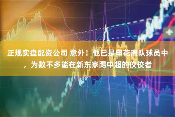 正规实盘配资公司 意外！他已是申花离队球员中，为数不多能在新东家踢中超的佼佼者