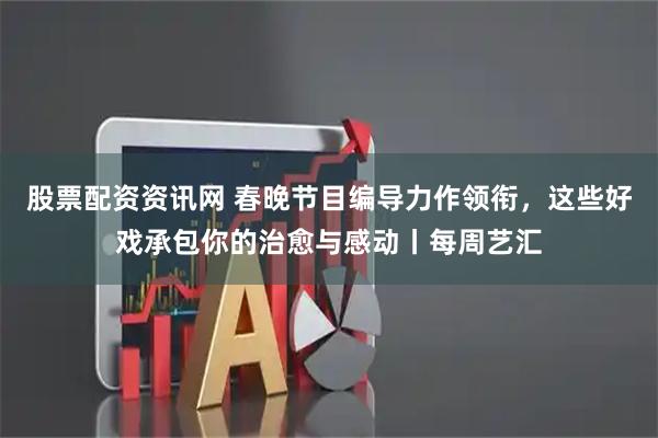 股票配资资讯网 春晚节目编导力作领衔，这些好戏承包你的治愈与感动丨每周艺汇