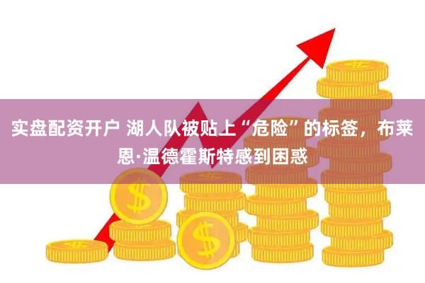 实盘配资开户 湖人队被贴上“危险”的标签，布莱恩·温德霍斯特感到困惑