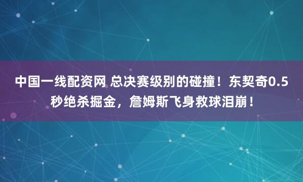 中国一线配资网 总决赛级别的碰撞！东契奇0.5秒绝杀掘金，詹姆斯飞身救球泪崩！