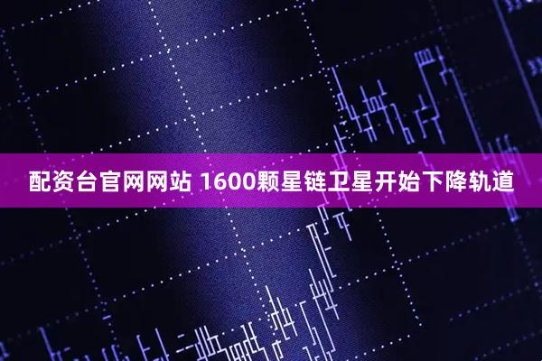 配资台官网网站 1600颗星链卫星开始下降轨道