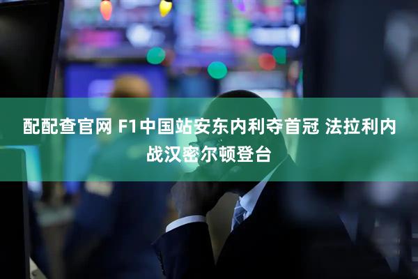配配查官网 F1中国站安东内利夺首冠 法拉利内战汉密尔顿登台