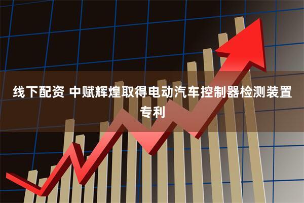 线下配资 中赋辉煌取得电动汽车控制器检测装置专利