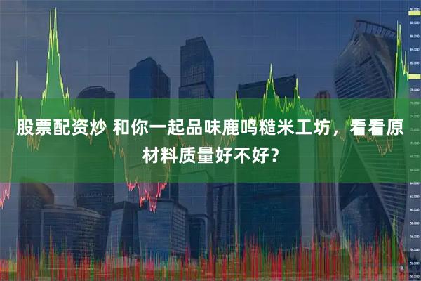 股票配资炒 和你一起品味鹿鸣糙米工坊，看看原材料质量好不好？