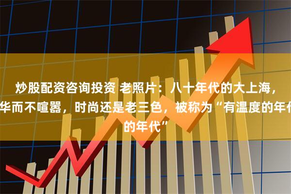 炒股配资咨询投资 老照片：八十年代的大上海，繁华而不喧嚣，时尚还是老三色，被称为“有温度的年代”