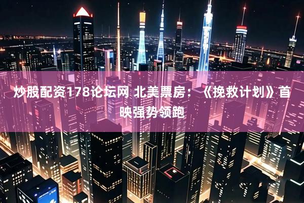 炒股配资178论坛网 北美票房：《挽救计划》首映强势领跑