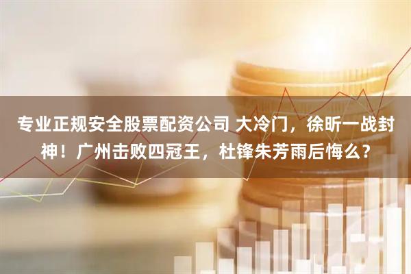 专业正规安全股票配资公司 大冷门，徐昕一战封神！广州击败四冠王，杜锋朱芳雨后悔么？