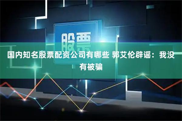 国内知名股票配资公司有哪些 郭艾伦辟谣：我没有被骗