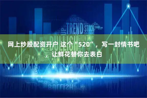 网上炒股配资开户 这个“520”，写一封情书吧，让鲜花替你去表白