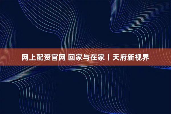 网上配资官网 回家与在家丨天府新视界