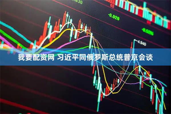我要配资网 习近平同俄罗斯总统普京会谈